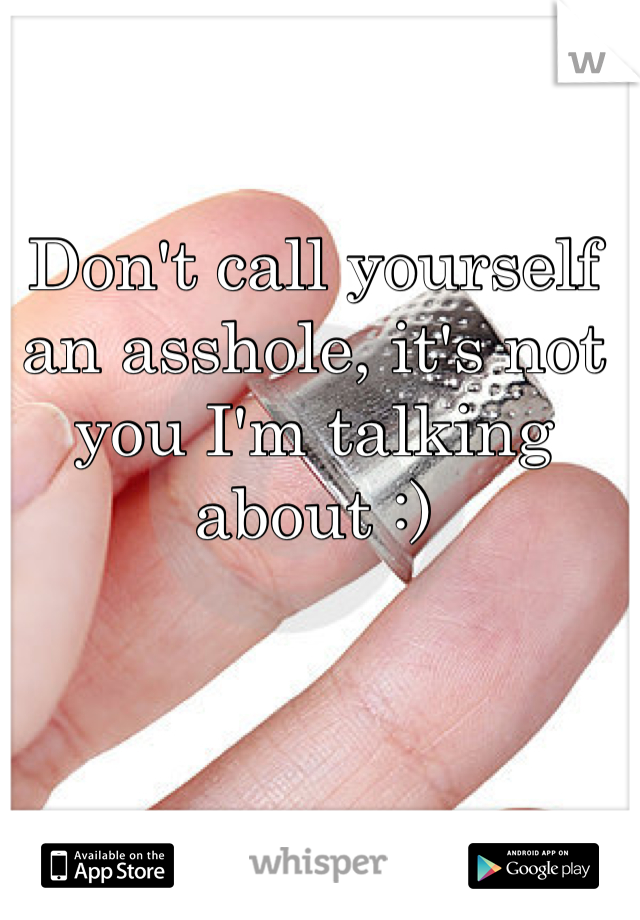 Don't call yourself an asshole, it's not you I'm talking about :)