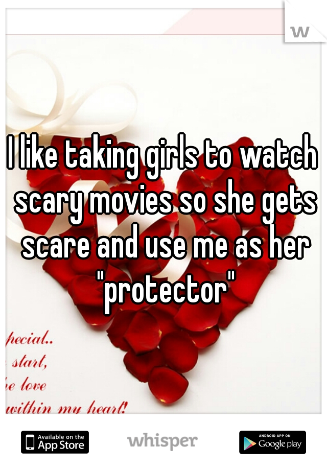 I like taking girls to watch scary movies so she gets scare and use me as her "protector"