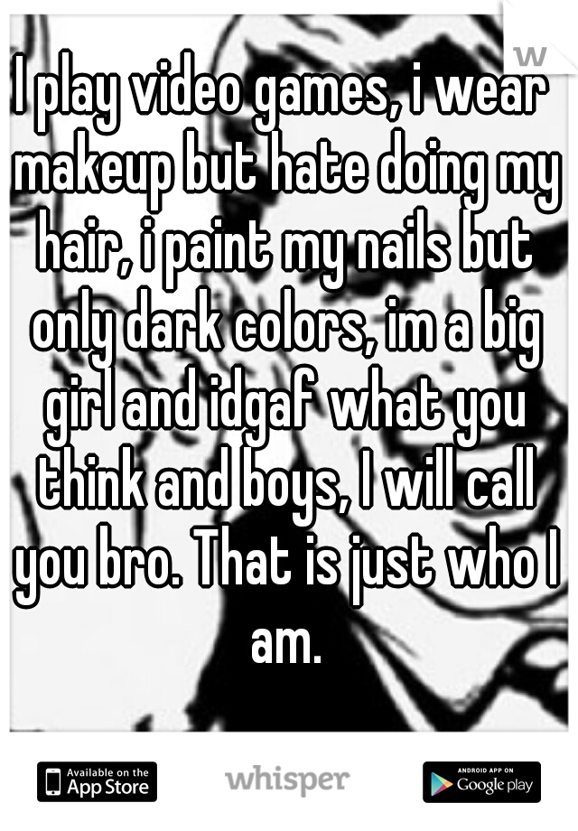 I play video games, i wear makeup but hate doing my hair, i paint my nails but only dark colors, im a big girl and idgaf what you think and boys, I will call you bro. That is just who I am.