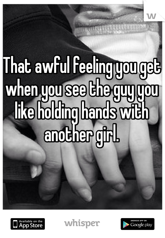 That awful feeling you get when you see the guy you like holding hands with another girl. 