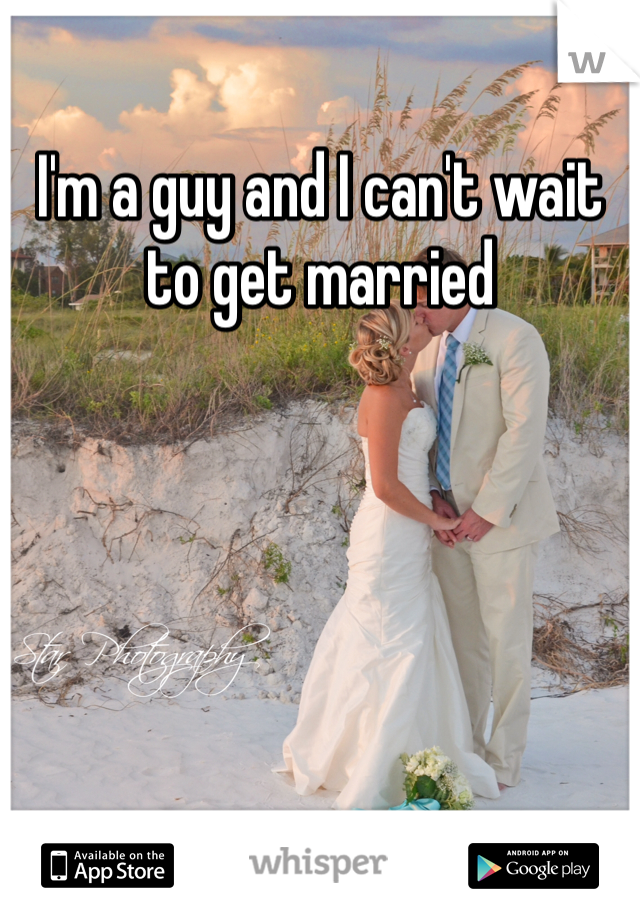 I'm a guy and I can't wait to get married