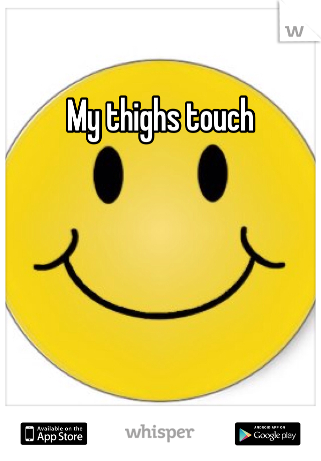 My thighs touch 