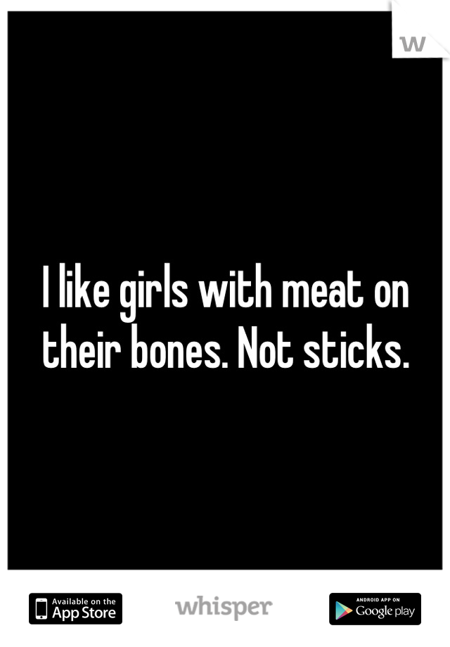 I like girls with meat on their bones. Not sticks.
