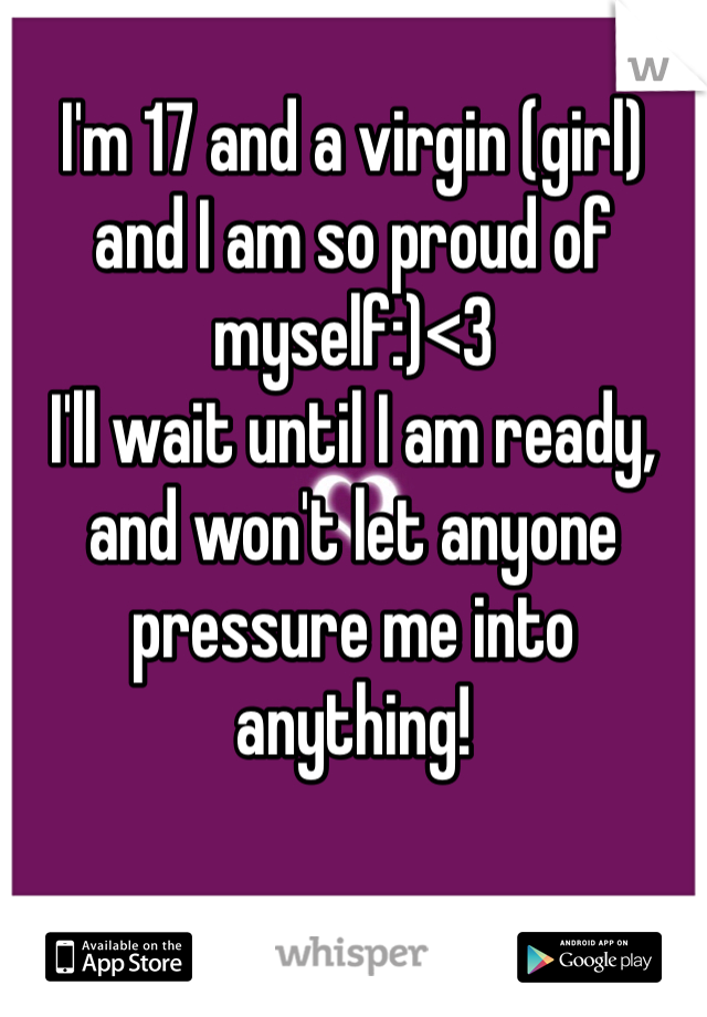 I'm 17 and a virgin (girl) and I am so proud of myself:)<3 
I'll wait until I am ready, and won't let anyone pressure me into anything!