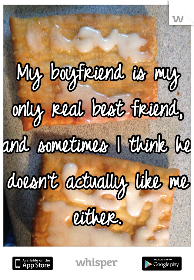My boyfriend is my only real best friend, and sometimes I think he doesn't actually like me either. 