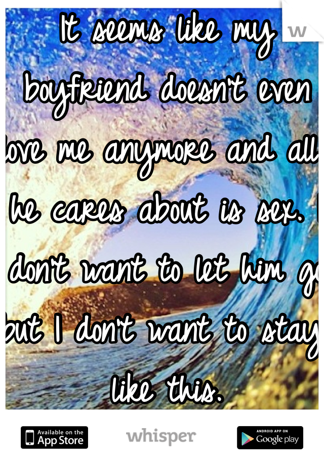 It seems like my boyfriend doesn't even love me anymore and all he cares about is sex. I don't want to let him go but I don't want to stay like this.