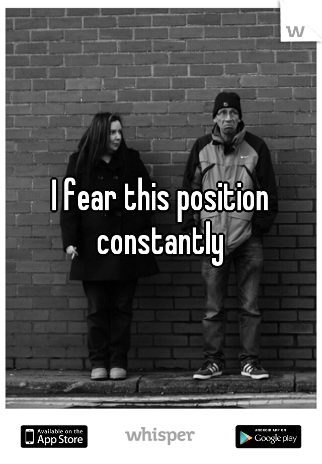 I fear this position constantly 