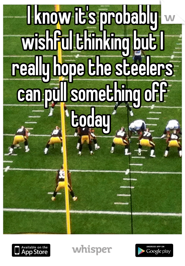 I know it's probably wishful thinking but I really hope the steelers can pull something off today 