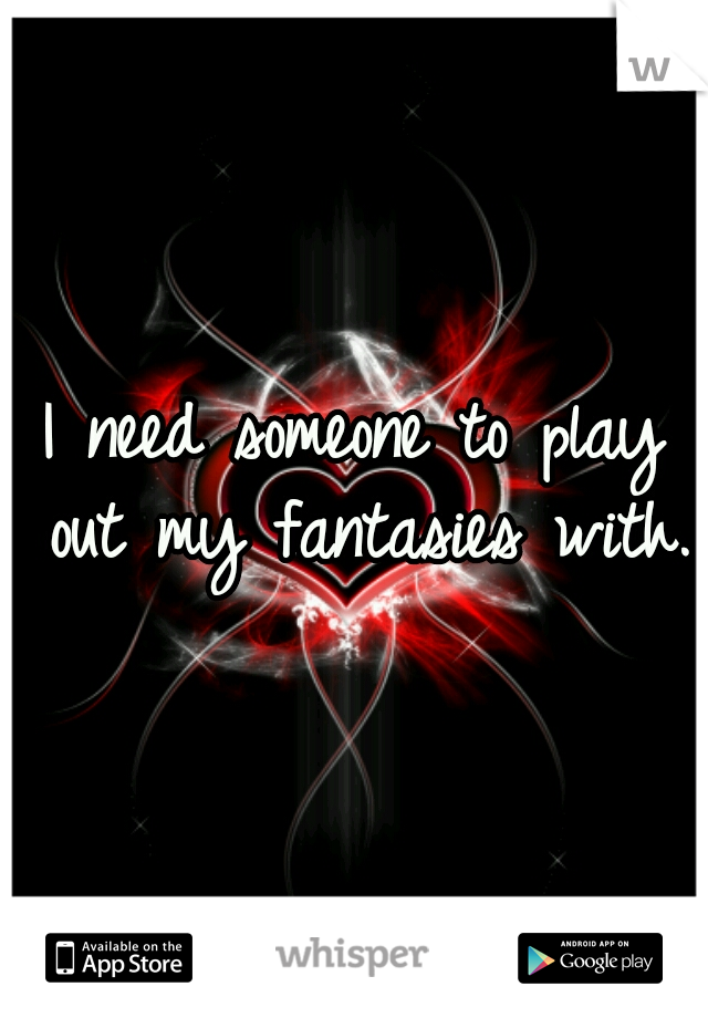 I need someone to play out my fantasies with. 