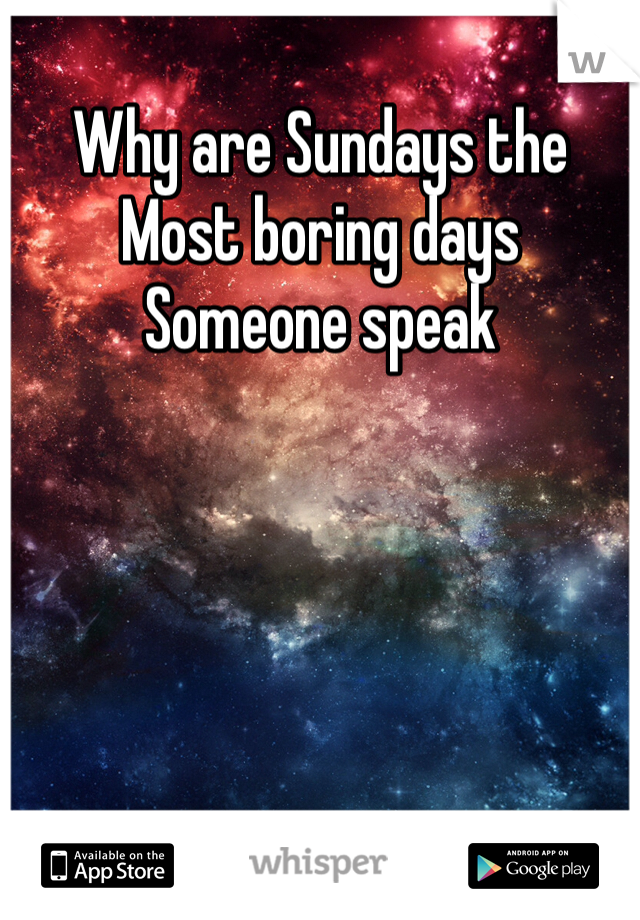 Why are Sundays the 
Most boring days
Someone speak 
