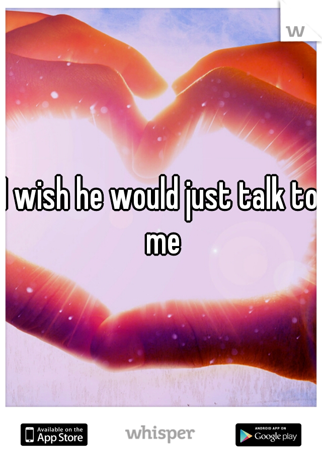 I wish he would just talk to me
