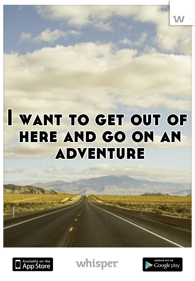 I want to get out of here and go on an adventure