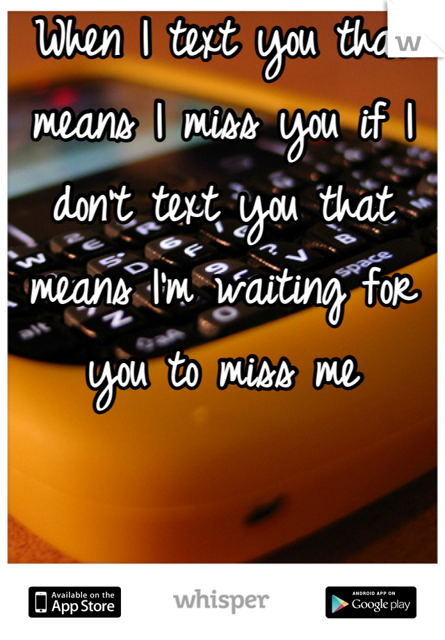 When I text you that means I miss you if I don't text you that means I'm waiting for you to miss me