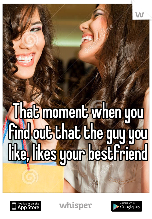 That moment when you find out that the guy you like, likes your bestfriend 