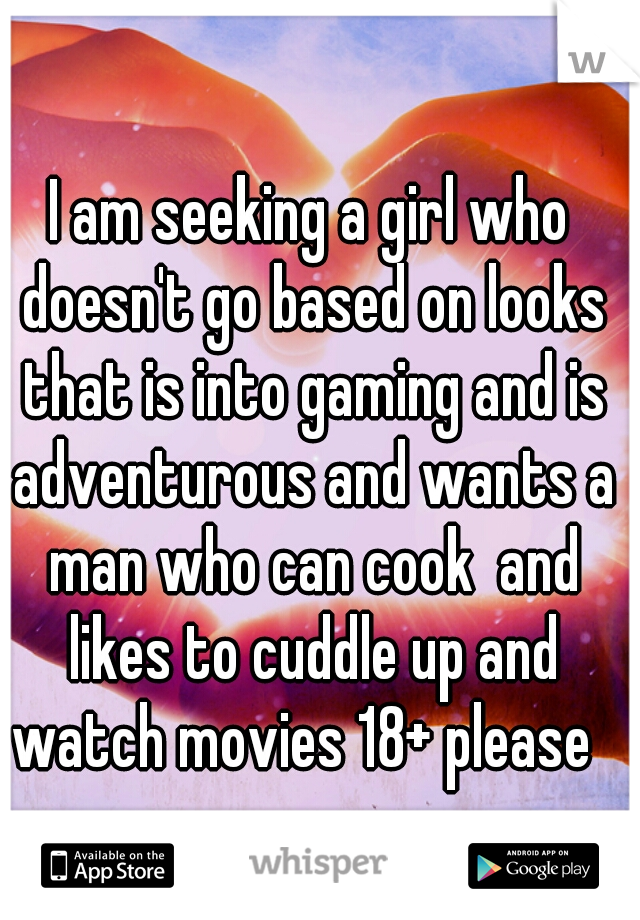 I am seeking a girl who doesn't go based on looks that is into gaming and is adventurous and wants a man who can cook  and likes to cuddle up and watch movies 18+ please  
