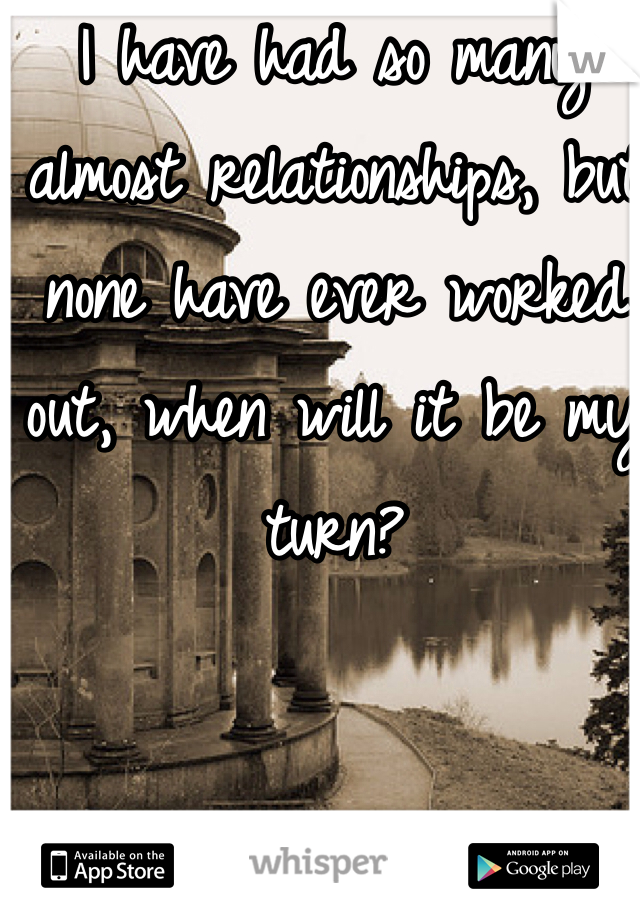 I have had so many almost relationships, but none have ever worked out, when will it be my turn?