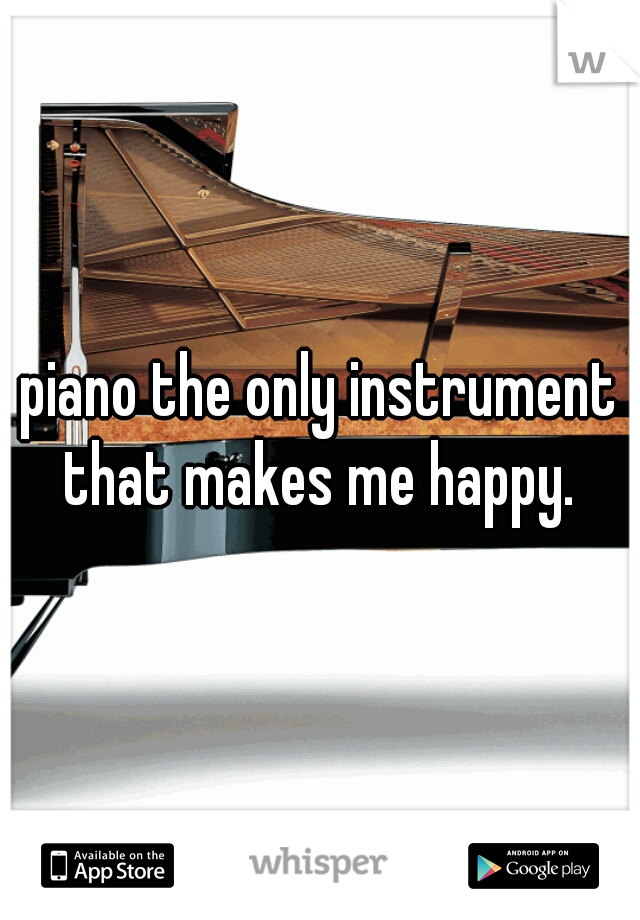 piano the only instrument that makes me happy. 