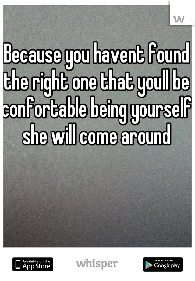 Because you havent found the right one that youll be confortable being yourself she will come around