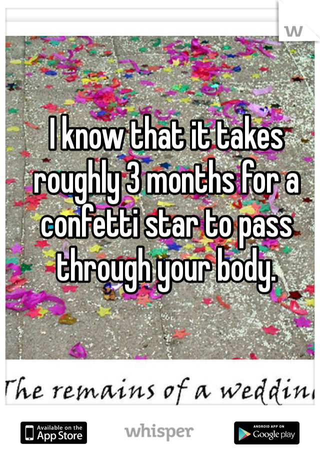 I know that it takes roughly 3 months for a confetti star to pass through your body. 