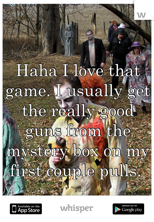 Haha I love that game. I usually get the really good guns from the mystery box on my first couple pulls. 