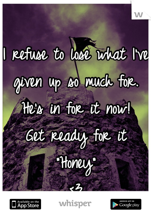 I refuse to lose what I've given up so much for.
He's in for it now! 
Get ready for it
"Honey"
<3