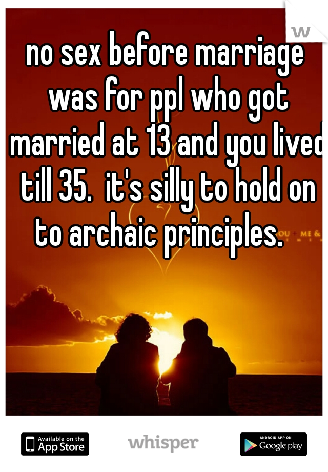 no sex before marriage was for ppl who got married at 13 and you lived till 35.  it's silly to hold on to archaic principles.   