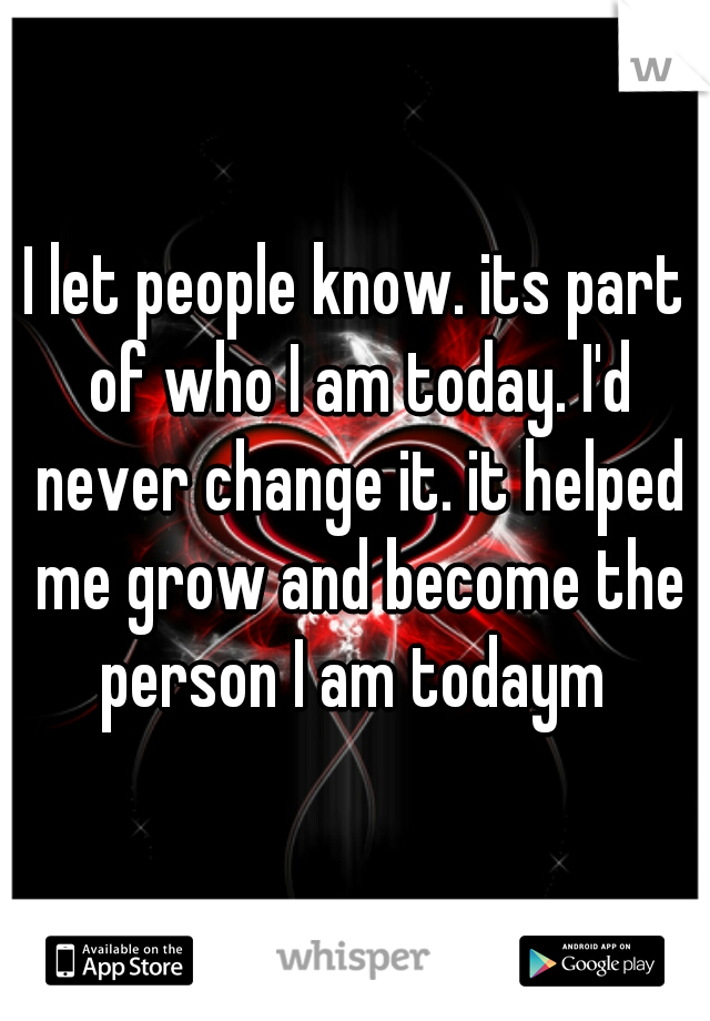 I let people know. its part of who I am today. I'd never change it. it helped me grow and become the person I am todaym 