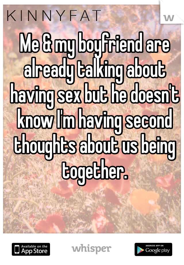 Me & my boyfriend are already talking about having sex but he doesn't know I'm having second thoughts about us being together. 