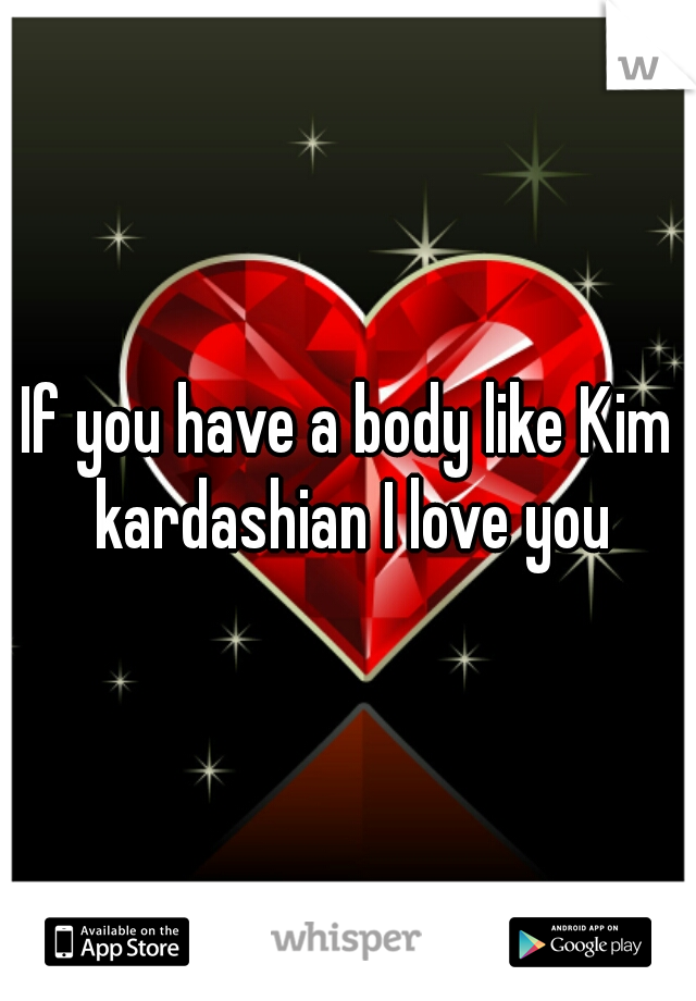 If you have a body like Kim kardashian I love you