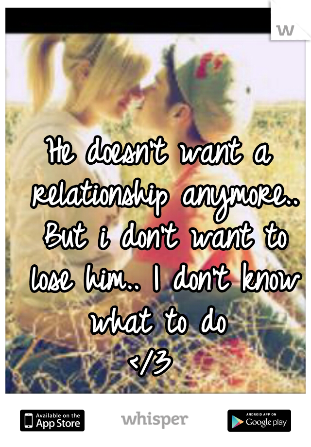 He doesn't want a relationship anymore.. But i don't want to lose him.. I don't know what to do 
</3 