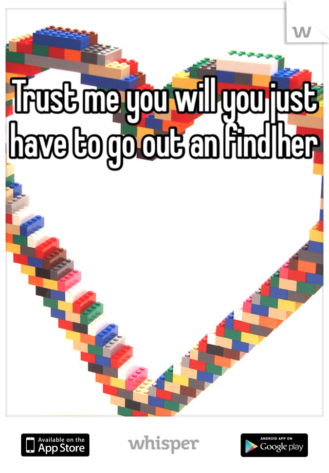 Trust me you will you just have to go out an find her 
