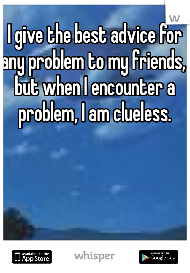 I give the best advice for any problem to my friends, but when I encounter a problem, I am clueless. 