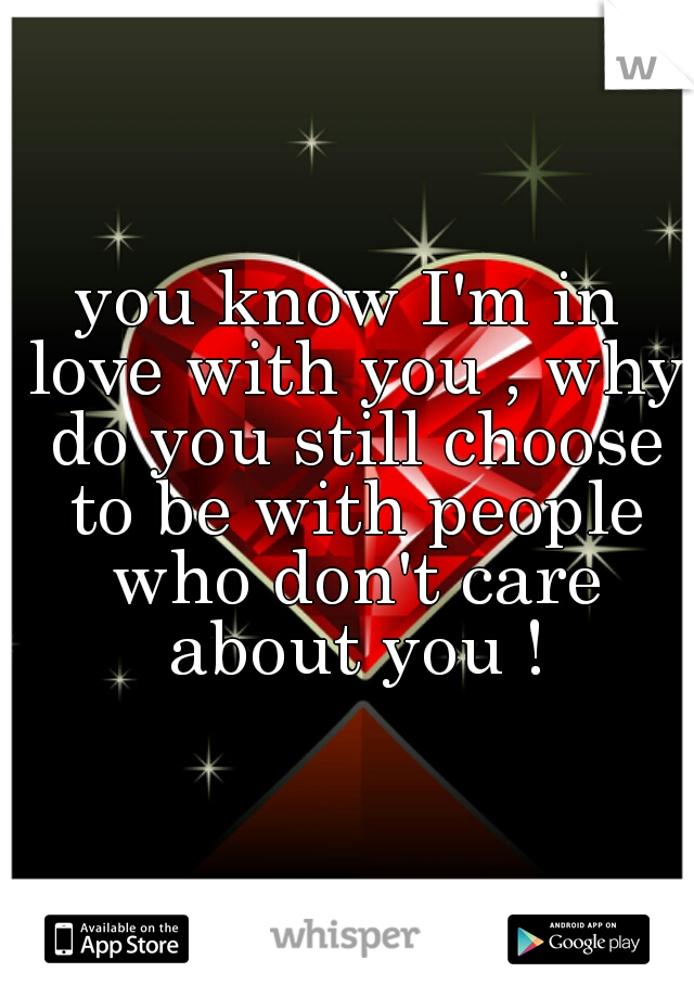 you know I'm in love with you , why do you still choose to be with people who don't care about you !