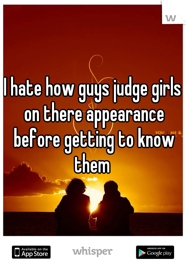 I hate how guys judge girls on there appearance before getting to know them 