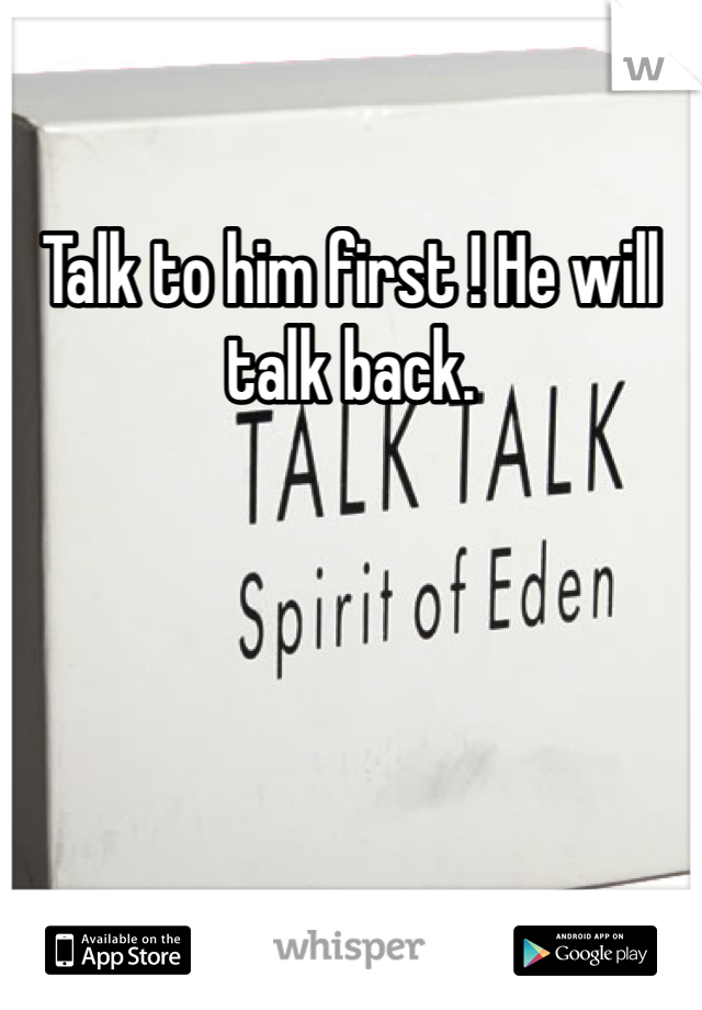 Talk to him first ! He will talk back. 
