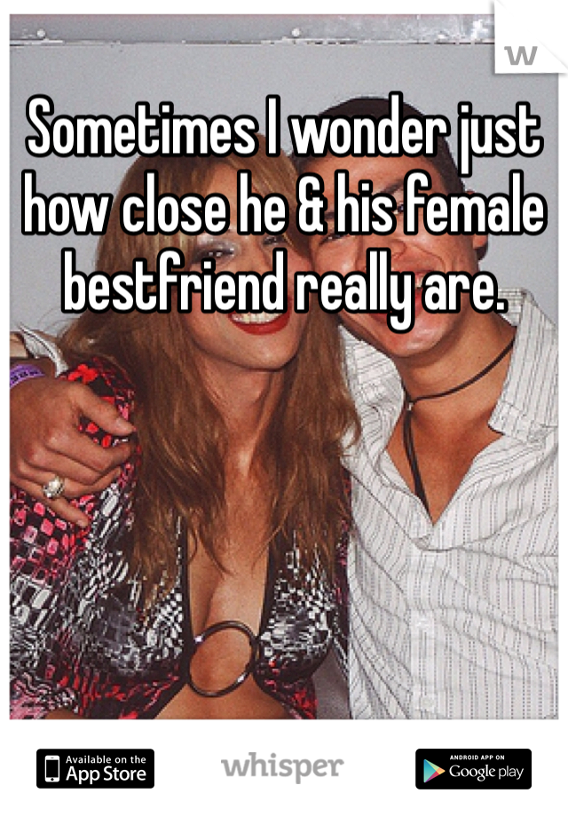 Sometimes I wonder just how close he & his female bestfriend really are. 