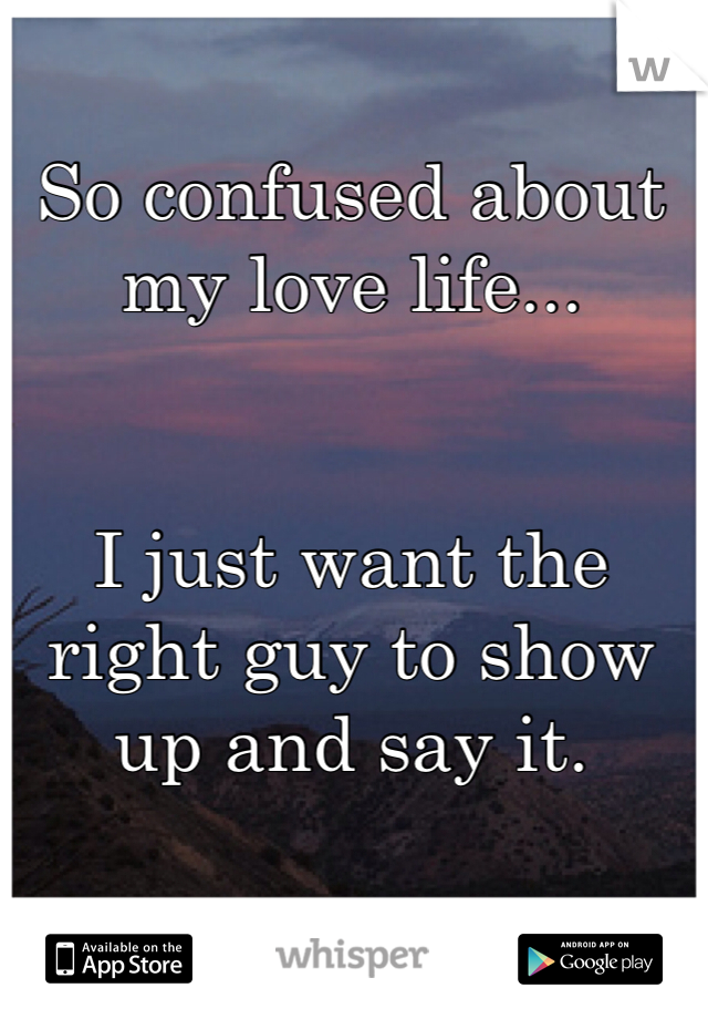 So confused about my love life...


I just want the right guy to show up and say it.