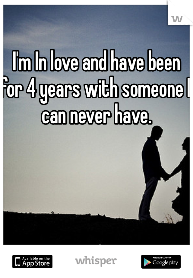 I'm In love and have been for 4 years with someone I can never have. 