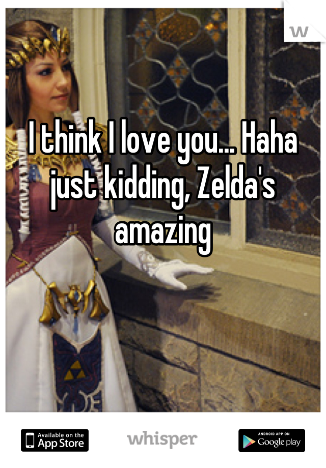 I think I love you... Haha just kidding, Zelda's amazing