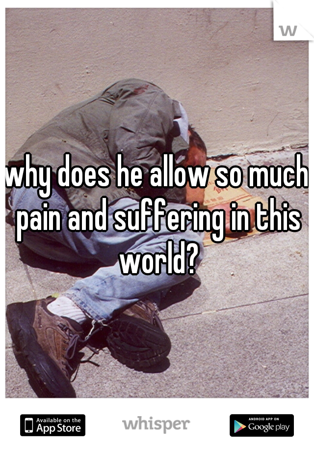 why does he allow so much pain and suffering in this world?