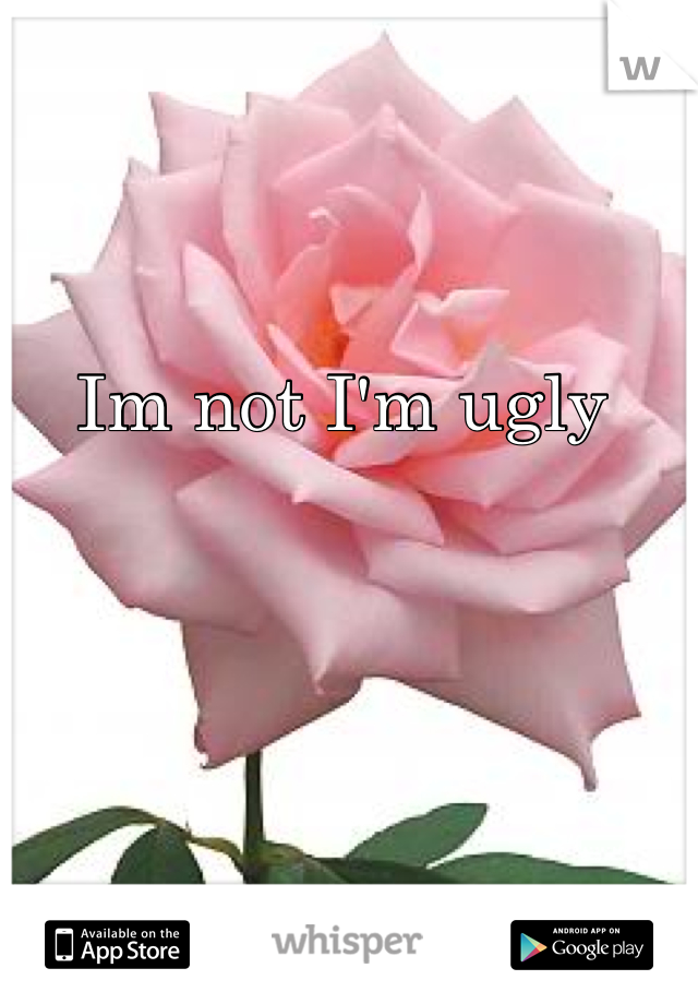 Im not I'm ugly 