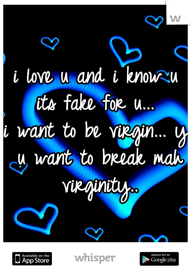 i love u and i know u its fake for u... 
i want to be virgin... y u want to break mah virginity..