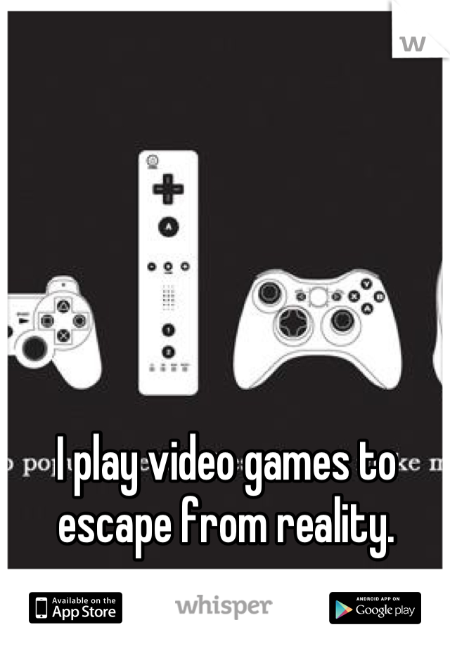 I play video games to escape from reality.