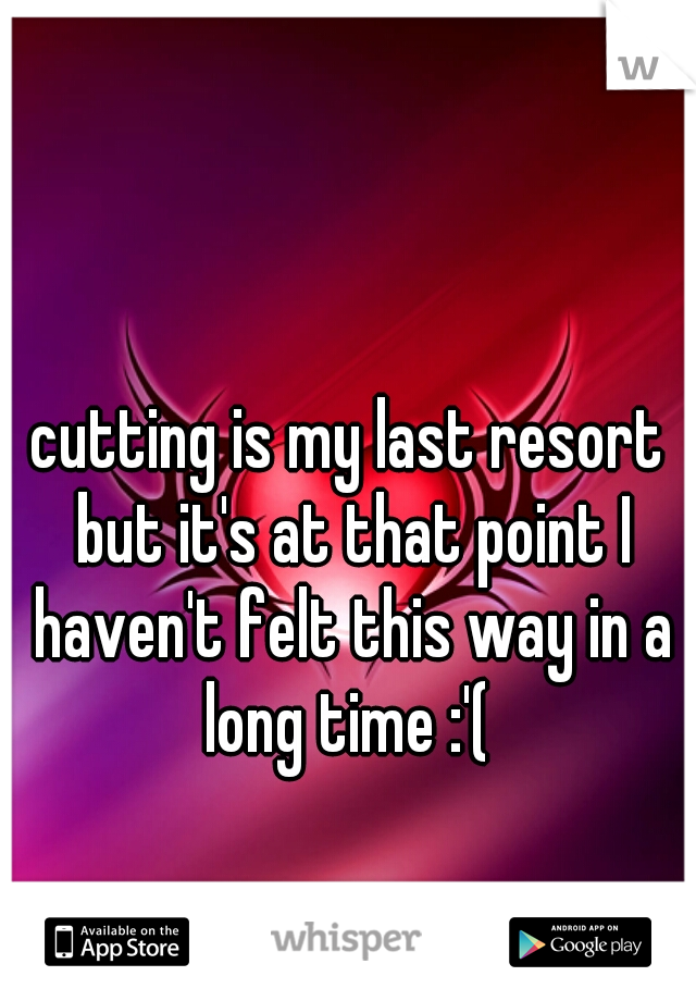 cutting is my last resort but it's at that point I haven't felt this way in a long time :'( 