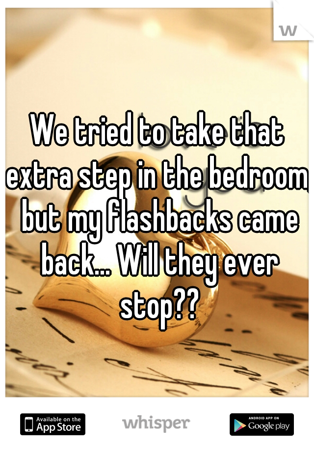 We tried to take that extra step in the bedroom, but my flashbacks came back... Will they ever stop??