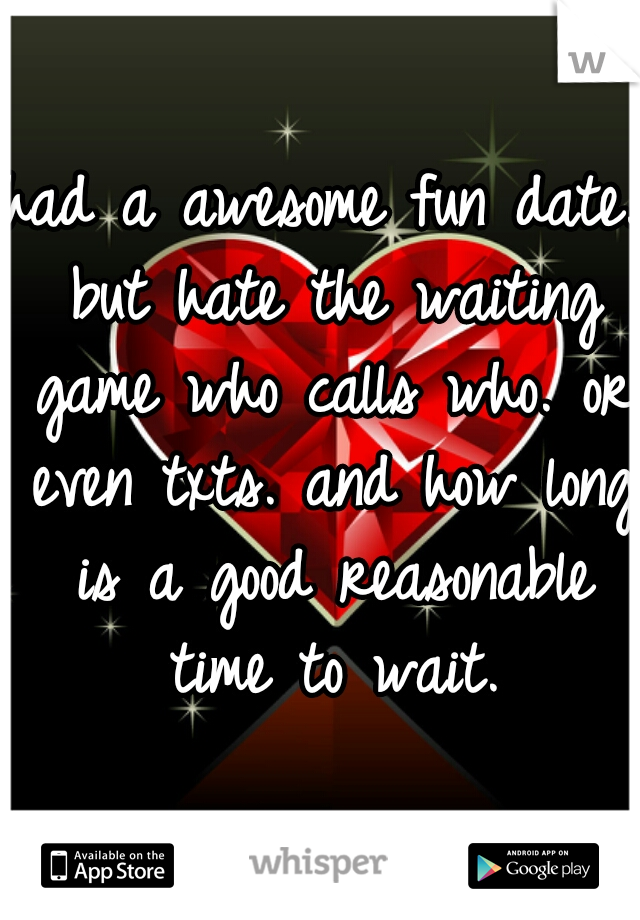 had a awesome fun date. but hate the waiting game who calls who. or even txts. and how long is a good reasonable time to wait.