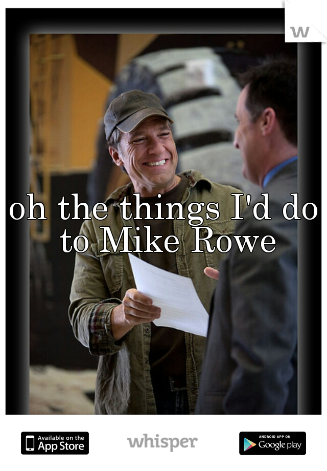 oh the things I'd do to Mike Rowe