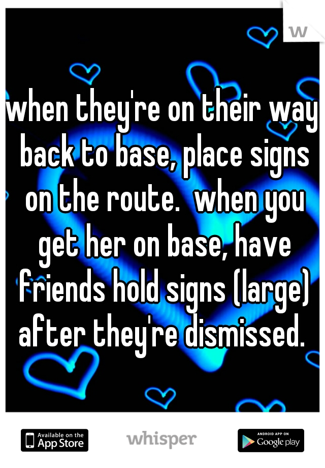 when they're on their way back to base, place signs on the route.  when you get her on base, have friends hold signs (large) after they're dismissed. 