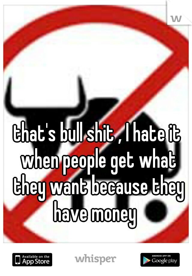 that's bull shit , I hate it when people get what they want because they have money  