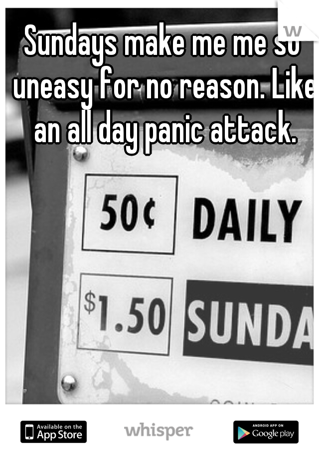 Sundays make me me so uneasy for no reason. Like an all day panic attack.